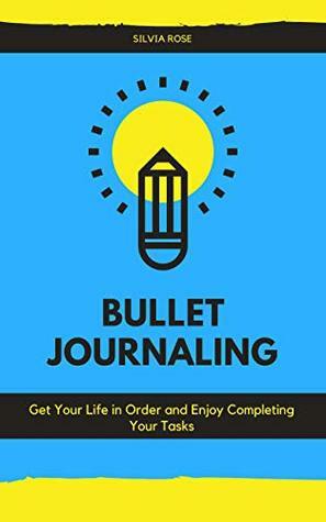 Bullet Journaling: Get Your Life in Order and Enjoy Completing Your Tasks by Silvia Rose