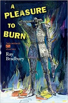 A Pleasure to Burn: Fahrenheit 451 Stories by Ray Bradbury