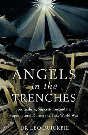 Angels in the Trenches: Spiritualism, Superstition and the Supernatural during the First World War by Leo Ruickbie