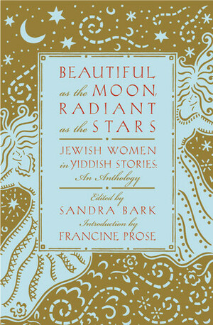 Beautiful as the Moon, Radiant as the Stars: Jewish Women in Yiddish Stories - An Anthology by Sandra Bark