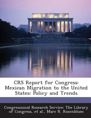 Crs Report for Congress: Mexican Migration to the United States: Policy and Trends by Marc R. Rosenblum