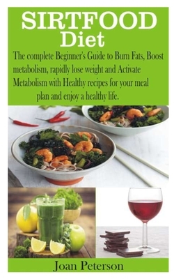 Sirtfood Diet: The complete Beginner's Guide to Burn Fats, Boost metabolism, rapidly lose weight and Activate Metabolism with Healthy by Joan Peterson