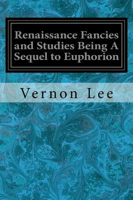 Renaissance Fancies and Studies Being A Sequel to Euphorion by Vernon Lee