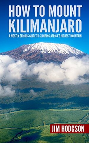 How To Mount Kilimanjaro: A Mostly Serious Guide to Climbing Africa's Highest Mountain (Mostly Serious Guides) by Jim Hodgson