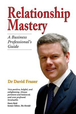 Relationship Mastery: A Business Professional's Guide by David Fraser