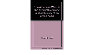 The American West in the Twentieth Century: A Short History of an Urban Oasis by Gerald D. Nash
