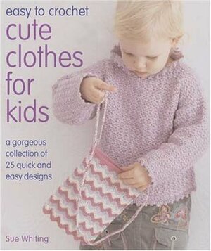 Easy to Crochet Cute Clothes for Kids: A Gorgeous Collection of 25 Quick and Easy Designs by Sue Whiting