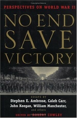 No End Save Victory: Perspectives on World War II by William Manchester, Various, Caleb Carr, Stephen E. Ambrose, Robert Cowley