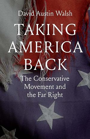 Taking America Back: The Conservative Movement and the Far Right by David Austin Walsh