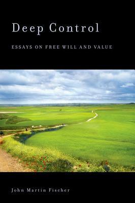 Deep Control: Essays on Free Will and Value by John Martin Fischer