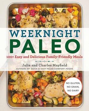 Weeknight Paleo: 100+ Easy and Delicious Family-Friendly Meals by Charles Mayfield, Julie Mayfield