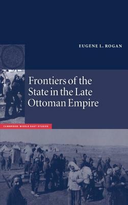 Frontiers of the State in the Late Ottoman Empire: Transjordan, 1850-1921 by Eugene L. Rogan