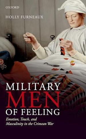 Military Men of Feeling: Emotion, Touch, and Masculinity in the Crimean War by Holly Furneaux