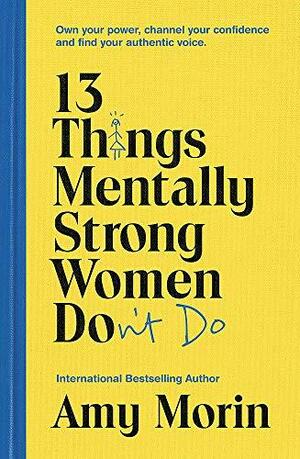 13 Things Mentally Strong Women Don't Do: Own Your Power, Channel Your Confidence, and Find Your Authentic Voice by Amy Morin