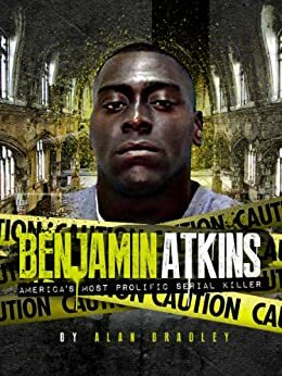 The Benjamin Atkins Story: America's Most Prolific Serial Killer by Alan Bradley