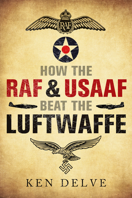 How the RAF and Usaaf Beat the Luftwaffe by Ken Delve