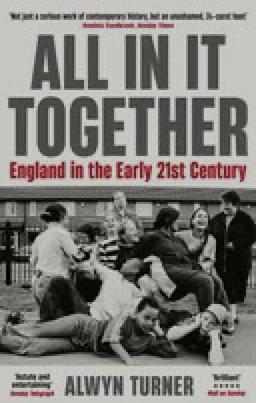 All In It Together: England in the Early 21st Century by Alwyn W. Turner