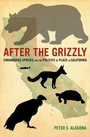 After the Grizzly: Endangered Species and the Politics of Place in California by Peter S. Alagona
