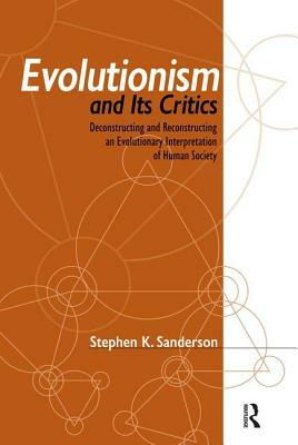 Evolutionism and Its Critics: Deconstructing and Reconstructing an Evolutionary Interpretation of Human Society by Stephen K. Sanderson