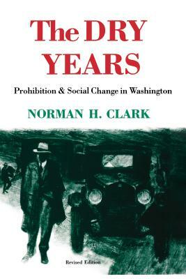 The Dry Years: Prohibition and Social Change in Washington by Norman H. Clark