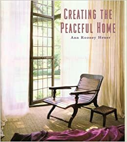 Creating the Peaceful Home: Design Ideas for a Soothing Sanctuary by Ann Rooney Heuer