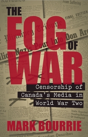 The Fog of War: Censorship of Canada's Media in World War II by Mark Bourrie