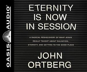 Eternity is Now in Session: A Radical Rediscovery of What Jesus Really Taught About Salvation, Eternity, and Getting to the Good Place by John Ortberg, John Ortberg