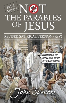 Still More Not the Parables of Jesus: Revised Satirical Version by John Spencer