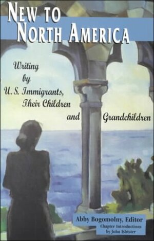 New to North America: Writing by U.S. Immigrants, Their Children, and Grandchildren by Abby Bogomolny