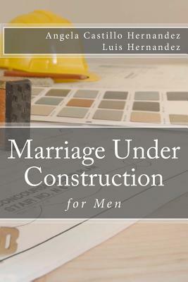 Marriage (for Men): Under Construction by Luis Hernandez, Angela Castillo-Hernandez