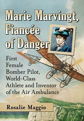 Marie Marvingt, Fiancee of Danger: First Female Bomber Pilot, World-Class Athlete and Inventor of the Air Ambulance by Rosalie Maggio