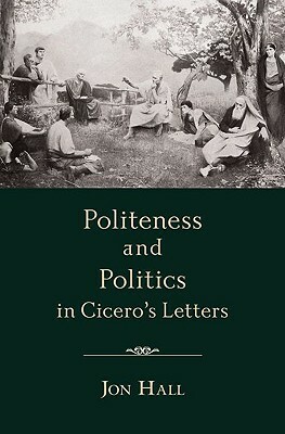 Politeness and Politics in Cicero's Letters by Jon Hall