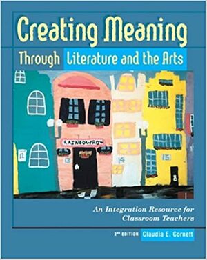 Creating Meaning Through Literature and the Arts: An Integration Resource for Classroom Teachers by Claudia E. Cornett