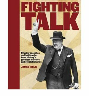 Fighting Talk: Stirring Speeches And Battle Cries From History's Greatest Warriors And Revolutionaries by James Inglis