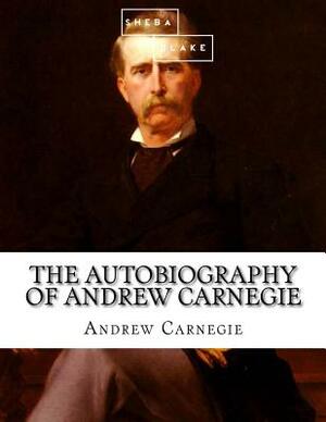 The Autobiography of Andrew Carnegie by Sheba Blake, Andrew Carnegie