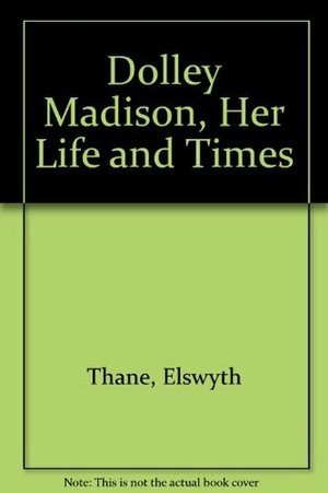 Dolley Madison, Her Life and Times by Elswyth Thane