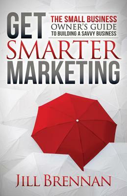 Get Smarter Marketing: The Small Business Owner's Guide to Building a Savvy Business by Jill Brennan