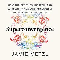 Superconvergence: How the Genetics, Biotech, and AI Revolutions Will Transform our Lives, Work, and World by Jamie Metzl