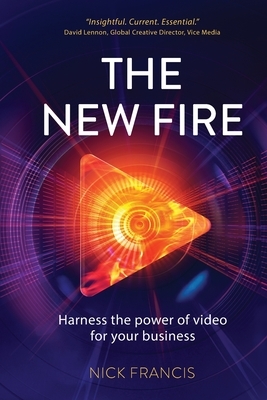 The New Fire: Harness the Power of Video for Your Business by Nick Francis