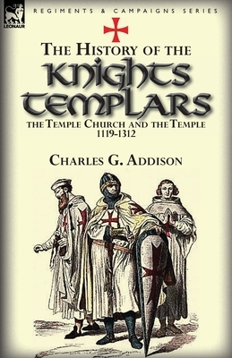 The History of the Knights Templars, the Temple Church, and the Temple, 1119-1312 by Charles G. Addison