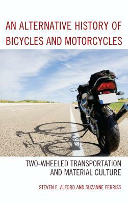 An Alternative History of Bicycles and Motorcycles: Two-Wheeled Transportation and Material Culture by Suzanne Ferriss, Steven E. Alford