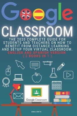 Google Classroom: The 2020 Complete Guide for Students and Teachers on How to Benefit from Distance Learning and Setup Your Virtual Clas by Anna Smith