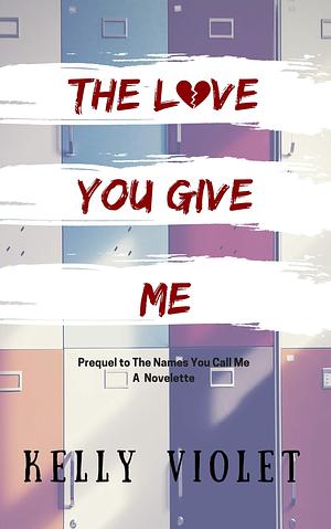 The Love You Give Me: Prequel to The Names You Call Me by Kelly Violet, Kelly Violet