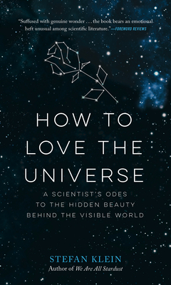 How to Love the Universe: A Scientist's Odes to the Hidden Beauty Behind the Visible World by Stefan Klein