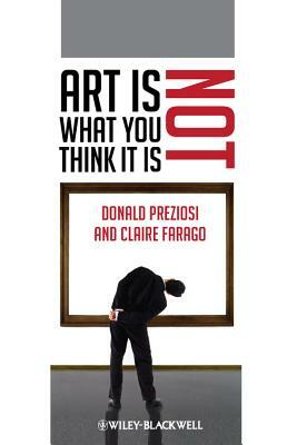 Art Is Not What You Think It Is by Donald Preziosi, Claire Farago