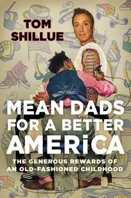 Mean Dads for a Better America: The Generous Rewards of an Old-Fashioned Childhood by Tom Shillue
