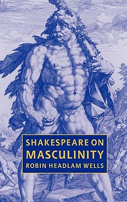 Shakespeare on Masculinity by Robin Headlam Wells, Robin Headlam Wells