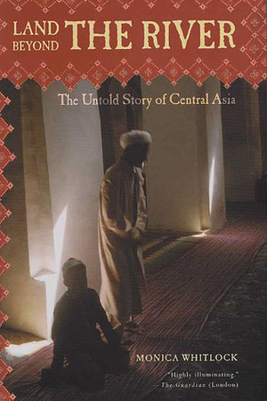 Land Beyond the River: The Untold Story of Central Asia by Monica Whitlock