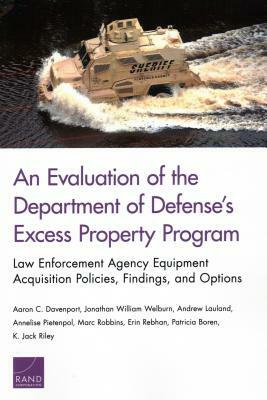 An Evaluation of the Department of Defense's Excess Property Program: Law Enforcement Agency Equipment Acquisition Policies, Findings, and Options by Aaron C. Davenport, Andrew Lauland, Jonathan William Welburn