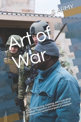 Art of War: Papers Protecting, Isolating, and Controlling Behavior Population and Resource Control Measures in Counterinsurgency C by Us Army